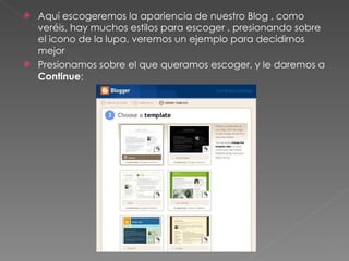 Aquí escogeremos la apariencia de nuestro Blog , como veréis, hay muchos estilos para escoger , presionando sobre el icono de la lupa, veremos un ejemplo para decidirnos mejor Presionamos sobre el que queramos escoger, y le daremos a  Continue : 