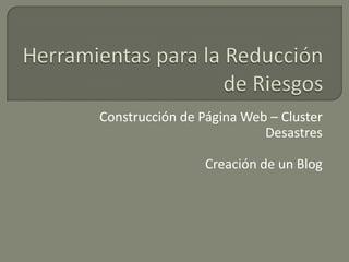 Construcción de Página Web – Cluster
                          Desastres

                 Creación de un Blog
 