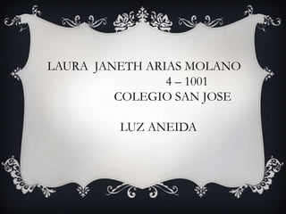 LAURA JANETH ARIAS MOLANO
                4 – 1001
         COLEGIO SAN JOSE

         LUZ ANEIDA
 