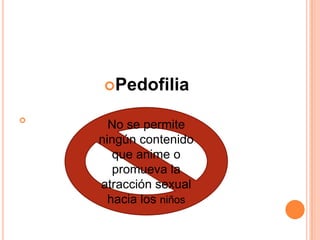 Pedofilia


      No se permite
    ningún contenido
       que anime o
       promueva la
    atracción sexual
      hacia los niños
 