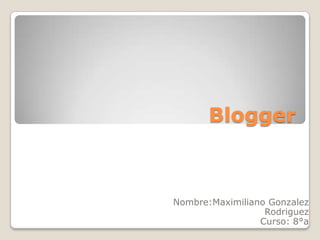 Blogger



Nombre:Maximiliano Gonzalez
                  Rodriguez
                 Curso: 8°a
 