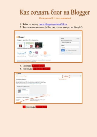 Инструкция Н.Н.Котельниковой
1. Зайти по адресу www.blogger.com/start?hl=ru
2. Заполнить окна почты (у Вас уже создан аккаунт на Google?)
3. Выбрать русский язык
4. Кликнуть Перейти в Blogger
5. Кликнуть Новый блог