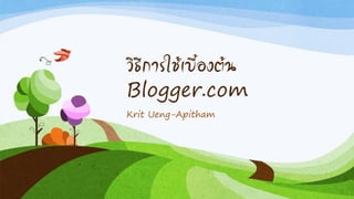 วิธีการใช้เบื้องต้น
Blogger.com
Krit Ueng-Apitham
 