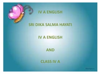 IV A ENGLISH
SRI DIKA SALMA HAYATI
IV A ENGLISH
AND
CLASS IV A
 