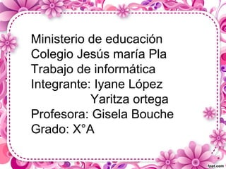 Ministerio de educación
Colegio Jesús maría Pla
Trabajo de informática
Integrante: Iyane López
Yaritza ortega
Profesora: Gisela Bouche
Grado: X°A
 