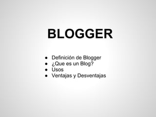 ● Definición de Blogger
● ¿Que es un Blog?
● Usos
● Ventajas y Desventajas
BLOGGER
 