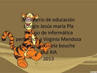 Ministerio de educación
colegio Jesús maría Pla
trabajo de informática
pertenece a Virginia Mendoza
profesora Gisela bouche
año XIA
2013
 