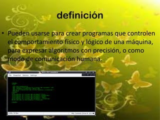 definición
• Pueden usarse para crear programas que controlen
el comportamiento físico y lógico de una máquina,
para expresar algoritmos con precisión, o como
modo de comunicación humana.
 