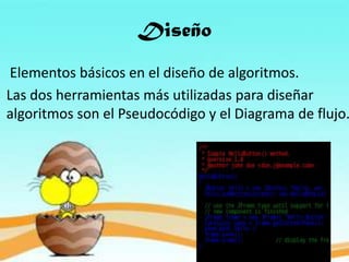 Diseño
Elementos básicos en el diseño de algoritmos.
Las dos herramientas más utilizadas para diseñar
algoritmos son el Pseudocódigo y el Diagrama de flujo.
 
