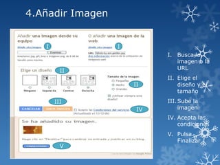 4.Añadir Imagen
I

I
I. Busca la
imagen o la
URL

II

II
III
IV

II. Elige el
diseño y el
tamaño
III. Sube la
imagen
IV. Acepta las
condiciones

V

V. Pulsa
Finalizar

 