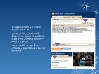 4. Seleccionamos la opción
Edición de HTML.
Hacemos clic con el botón
derecho del ratón en cualquier
lugar de la ventana edición y
elegimos pegar.
Hacemos clic en publicar
entrada y esperamos a que se
publique.

 