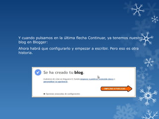 Y cuando pulsamos en la última flecha Continuar, ya tenemos nuestro
blog en Blogger:
Ahora habrá que configurarlo y empezar a escribir. Pero eso es otra
historia.

 
