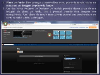 1. Plano de fundo: Para começar a personalizar o seu plano de fundo, clique na
miniatura em Imagem de plano de fundo.
2. Um dos novos recursos do Designer de modelo permite alterar a cor da sua
imagem de plano de fundo. Isso é possível quando essa imagem tem
transparência. Um plano de fundo transparente possui um quadriculado no
canto superior direito da imagem.
1

2

 