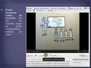 1.

Como
incorporar
vídeos
do
YouTube: No
site
do
Youtube, clique
no
botão
"Compartilhar"
embaixo
do
vídeo.

1

 