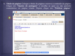 1. Título da página: Coloque o título da página e escreva o conteúdo da página.
Clique em “Opções de postagem” e escolha se quer ou não permitir
comentários na página criada. Depois clique em “Publicar página”.

1

 