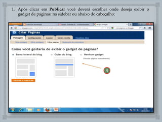1. Após clicar em Publicar você deverá escolher onde deseja exibir o
gadget de páginas: na sidebar ou abaixo do cabeçalho:


1

 