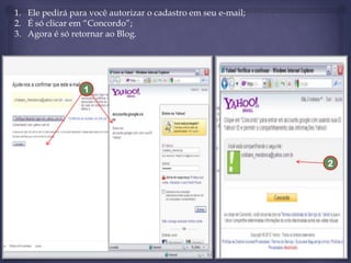 1. Ele pedirá para você autorizar o cadastro em seu e-mail;
2. É só clicar em “Concordo”;
3. Agora é só retornar ao Blog.

1

2

 