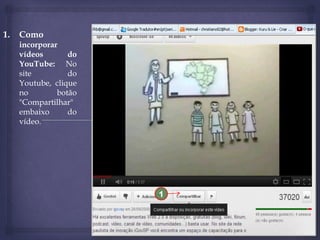 1.

Como
incorporar
vídeos
do
YouTube: No
site
do
Youtube, clique
no
botão
"Compartilhar"
embaixo
do
vídeo.

1

 