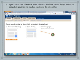 1. Após clicar em Publicar você deverá escolher onde deseja exibir o
gadget de páginas: na sidebar ou abaixo do cabeçalho:


1

 