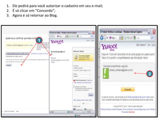 1. Ele pedirá para você autorizar o cadastro em seu e-mail;
2. É só clicar em “Concordo”;
3. Agora é só retornar ao Blog.

1

2

 