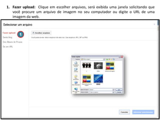 1. Fazer upload: Clique em escolher arquivos, será exibida uma janela solicitando que
você procure um arquivo de imagem no seu computador ou digite o URL de uma
imagem da web.

1

 