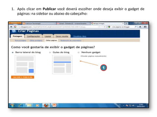 1. Após clicar em Publicar você deverá escolher onde deseja exibir o gadget de
páginas: na sidebar ou abaixo do cabeçalho:

1

 
