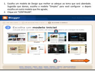 1. Escolha um modelo de Design que melhor se adeque ao tema que será abordado.
Sugestão que damos, escolha o modelo “Simples” para você configurar e depois
escolha um outro modelo que lhe agrade;
2. Clique em “CONTINUAR”.

1

2

 