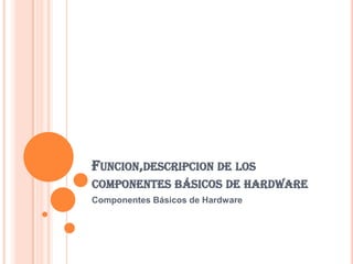 FUNCION,DESCRIPCION DE LOS
COMPONENTES BÁSICOS DE HARDWARE
Componentes Básicos de Hardware

 