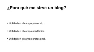 ¿Para qué me sirve un blog?

• Utilidad en el campo personal.
• Utilidad en el campo académico.
• Utilidad en el campo profesional.

 
