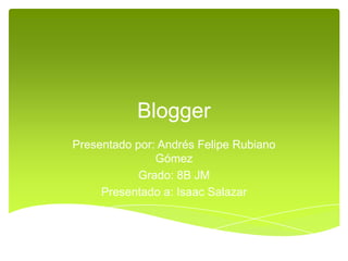 Blogger
Presentado por: Andrés Felipe Rubiano
Gómez
Grado: 8B JM
Presentado a: Isaac Salazar
 