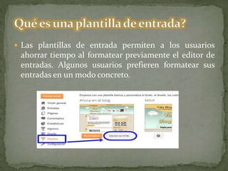  Las plantillas de entrada permiten a los usuarios
ahorrar tiempo al formatear previamente el editor de
entradas. Algunos usuarios prefieren formatear sus
entradas en un modo concreto.
 