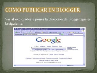 Vas al explorador y pones la dirección de Blogger que es
la siguiente:
 