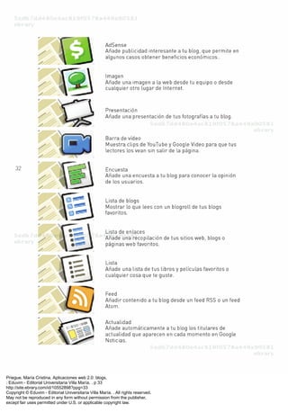 Priegue, María Cristina. Aplicaciones web 2.0: blogs.
: Eduvim - Editorial Universitaria Villa María, . p 33
http://site.ebrary.com/id/10552898?ppg=33
Copyright © Eduvim - Editorial Universitaria Villa María. . All rights reserved.
May not be reproduced in any form without permission from the publisher,
except fair uses permitted under U.S. or applicable copyright law.
 