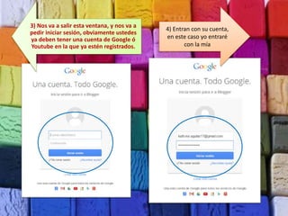 3) Nos va a salir esta ventana, y nos va a
pedir iniciar sesión, obviamente ustedes
ya deben tener una cuenta de Google ó
Youtube en la que ya estén registrados.
4) Entran con su cuenta,
en este caso yo entraré
con la mía
 