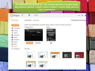 Nos aparecerá una pantalla así. Hay ,muchas opciones a escoger y pues
aquí podemos diseñar y añadir muchos cambios a nuestro blog, para una
mejor presentación.
 