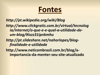 http://pt.wikipedia.org/wiki/Blog
http://www.clickgratis.com.br/virtual/tecnolog
ia/internet/o-que-e-e-qual-a-utilidade-de-
um-blog/#ixzz31ipnkmhu
http://pt.slideshare.net/nahorlopes/blog-
finalidade-e-utilidade
http://www.neticombrasil.com.br/blog/a-
importancia-da-menter-seu-site-atualizado
 