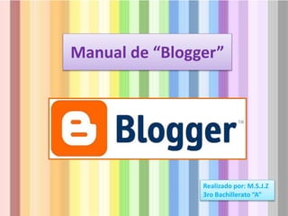 Manual de “Blogger”
Realizado por: M.S.J.Z
3ro Bachillerato “A”
 