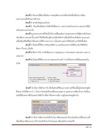 หน้า้้24
สิวนท่ิ3ิเป็นแถบท้่เล้อกเม่อต้องการเขยนข้อความปกตซึ่งจะมเคร้่องม้อในการเข้ยน้
บทความตามท่เห้นในภาพข้างบน
สิวนท่ิ4ิสาหร้ับจ้ัดร้ปแบบอักษร
สิวนท่ิ5ิิเป็นเคร้่องม้อในการใสล้งค้ใหข้อความ้้แทรกภาพลงในบทความ้และแทรกว้ด้โอ้
ลงในบทความตามลาด้ับ
สิวนท่ิ6ิร้ปกระดาษขาดท่เหนนั้นใชในกรณ้ท่ค้ณต้องการแสดงบทความให้ผ้อ่านเหนในหนา้
หล้ักเพยงบางสวนเท่านั้น้และถ้าใช้เคร้่องม้อนผ้อ่านจะต้องคล้กอ้่านเพ่มเต้มจ้ึงจะเหนข้อความแบบเตม้
เคร้่องม้อนมขอดค้อทาใหบทความท่ม้ความยาวมาก้ๆ้ส้ั้นลงได้และทาใหเปิดหน้าแรกได้เร้วขึ้นด้วย
สิวนท่ิ7ิเป็นส้่วนท่ใชในการจัดเรยงขอความ้และจ้ัดแนวรปภาพได้ด้วย้เช่น้จัดช้ดซาย้
ชดขวา้ก้ึ่งกลาง้เป็นต้น
สิวนท่ิ8ิได้แก้่การใส้การเนนข้อความ้การลบร้ปแบบ้การตรวจสอบการสะกดคา้และการ
แปลภาษา
วันใด
สิวนท่ิ9ิเป็นส้่วนท่ใชในการวางกาหนดเวลาล้่างหน้า้ว่าจะใหบทความท่เข้ยนเผยแพรใน
สิวนท่ิ10ิเป็นการใส้่ป้ายกาก้ับ้ซึ้่งเป้นส้่วนท้่ใช้ระบ้ว่าบทความท้่เข้ยนน้้อย่ในหมวดหม่ใด้
ซึ่งสามารถใส้่ได้มากกว่า้1้ป้ายกาก้ับโดยค้ั่นด้วยเคร้่องหมายจ้ลภาค้และสามารถเล้อกป้ายกาก้ับท้่คณ้
เคยใส้่ให้บทความอ่นไปแลวมาใส้่อกได้เพ่อทาใหบทความนั้น้ๆ้อย่ในหมวดหม่เดยวก้ัน
สิวนท่ิ11ิเป็นการเล้อกว้่าจะบันทึกไวก้่อน้หร้อจะเผยแพร้มประโยชนในกรณ้ท่บทความท่้
เข้ยนใชเวลาเข้ยนนานมากก้อาจจะบันทึกเอาไวก้่อนแลวมาเข้ยนต้่อในภายหลงได
 