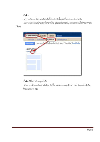 หน้า้้50
ได้เลย
ขั้นท่ิ3
-ถ้าหากต้องการเพ่มหนาบล้อกเพ้่มขึ้นอ้กก้ทาซาข้ั้นตอนท่ได้กล้่าวมาขางต้นคร้ับ
-แต้่ถ้าต้องการลบหนาบล้อกท้ง้ก้มาท่เด้ม้แล้วจะเหนคาว้่าลบ้ถาต้องการลบท้้งก้กดคาว่าลบ
ขั้นท่ิ4ิวธจัดการก้ับเมนหน้าเวบ
-ถ้าต้องการเร้ยงลาด้ับหนาเวบใหม่้ก้ไปท่้องค้ประกอบของหน้า้แล้ว้คลก้Gadget หน้าเวบ้
ข้ึ้นมาแก้ไข้>> ด้ร้ป
 