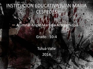 INSTITUCION EDUCATIVA JUAN MARIA
CESPEDES
Alumna: Angie Marcela Acosta Nopia
Grado : 10-4
Tuluá-Valle
2014
 