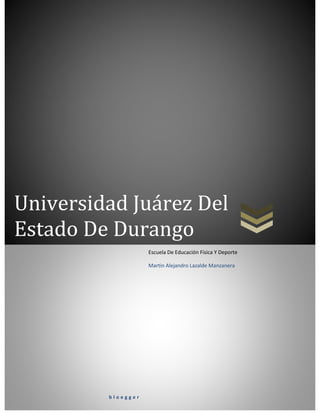 Universidad Juárez Del Estado De Durango 
bloegger 
Escuela De Educación Física Y Deporte 
Martin Alejandro Lazalde Manzanera 
 