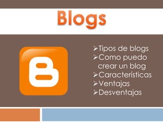 Tipos de blogs 
Como puedo 
crear un blog 
Características 
Ventajas 
Desventajas 
 