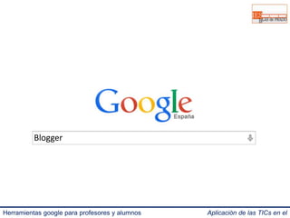Blogger 
Herramientas google para profesores y alumnos Aplicación de las TICs en el 
IES Blas de Prado 3.0. 
 