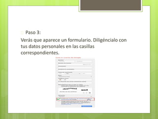  Paso 3:
Verás que aparece un formulario. Diligéncialo con
tus datos personales en las casillas
correspondientes.