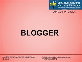 CONTADURÍA PÚBLICA
BLOGGER
BRINETH DANIELA URREGO CONTRERAS
ID: 460201
E-MAIL: burreegocont@uniminuto.edu.co
PRIMER SEMESTRE
 