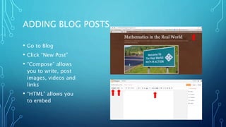 ADDING BLOG POSTS
• Go to Blog
• Click “New Post”
• “Compose” allows
you to write, post
images, videos and
links
• “HTML” allows you
to embed
 
