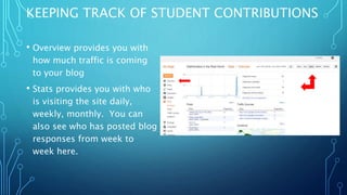 KEEPING TRACK OF STUDENT CONTRIBUTIONS
• Overview provides you with
how much traffic is coming
to your blog
• Stats provides you with who
is visiting the site daily,
weekly, monthly. You can
also see who has posted blog
responses from week to
week here.
 