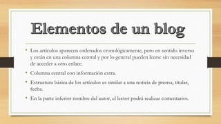 • Los artículos aparecen ordenados cronológicamente, pero en sentido inverso
y están en una columna central y por lo general pueden leerse sin necesidad
de acceder a otro enlace.
• Columna central con información extra.
• Estructura básica de los artículos es similar a una noticia de prensa, titular,
fecha.
• En la parte inferior nombre del autor, el lector podrá realizar comentarios.
 