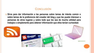 CONCLUSIÓN
 Sirve para dar información a las personas sobre temas de interés común o
sobre temas de la preferencia del creador del blog y que les pueda interesar a
personas de otros lugares y sobre todo que les sea de mucha utilidad para
trabajos o simplemente para obtener información que ellos tenían curiosidad.
 
