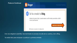 Pulsa en Continuar
Una vez elegida la plantilla, haz terminado el proceso de alta de tu cuenta y de tu Blog.
Ya estás listo para empezar a publicar tu primera entrada.
 